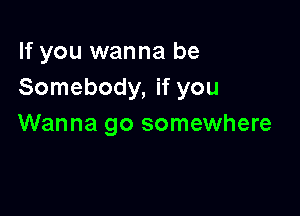 If you wanna be
Somebody, if you

Wanna go somewhere