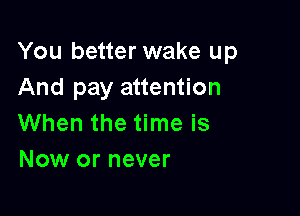 You better wake up
And pay attention

When the time is
Now or never