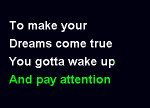 To make your
Dreams come true

You gotta wake up
And pay attention