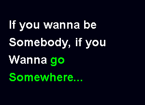 If you wanna be
Somebody, if you

Wanna go
Somewhere...