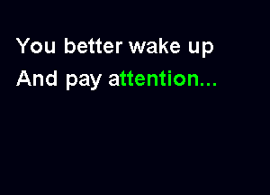 You better wake up
And pay attention...