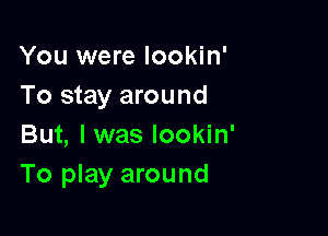 You were lookin'
To stay around

But, I was lookin'
To play around