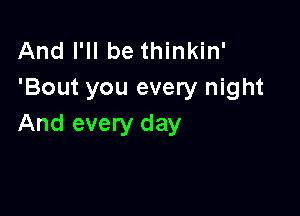 And I'll be thinkin'
'Bout you every night

And every day