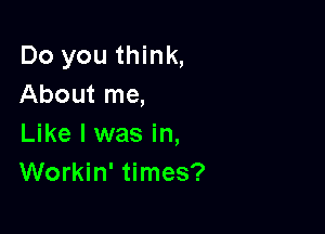 Do you think,
About me,

Like I was in,
Workin' times?