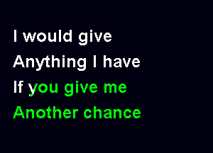 I would give
Anything I have

If you give me
Another chance