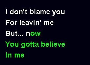 I don't blame you
For leavin' me

But... now
You gotta believe
ln me