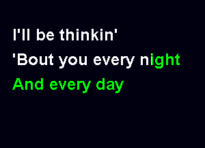 I'll be thinkin'
'Bout you every night

And every day