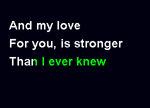 And my love
For you, is stronger

Than I ever knew