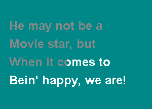 He may not be a
Movie star, but

When it comes to
Bein' happy, we are!
