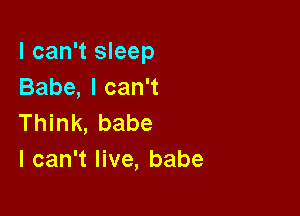 I can't sleep
Babe,lcan1

Think, babe
I can't live, babe