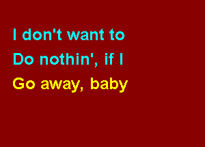 I don't want to
Do nothin', if I

Go away, baby