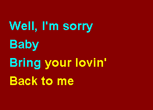 Well, I'm sorry
Baby

Bring your lovin'
Back to me