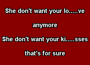 She don't want your lo ..... ve

anymore
She don't want your ki ..... sses

that's for sure