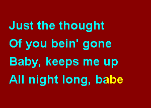 Just the thought
Of you bein' gone

Baby, keeps me up
All night long, babe