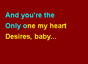 And you're the
Only one my heart

Desires, baby...