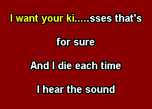 I want your ki ..... sses that's

for sure
And I die each time

I hear the sound