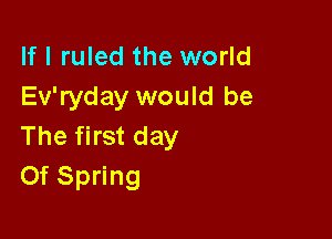 If I ruled the world
Ev'ryday would be

The first day
Of Spring