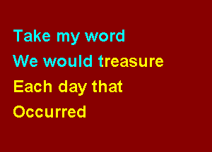 Take my word
We would treasure

Each day that
Occurred