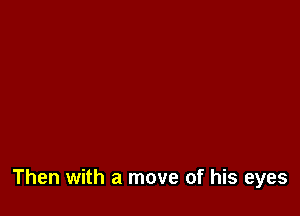 Then with a move of his eyes