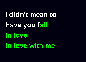 ldidn't mean to
Have you fall

In love
In love with me