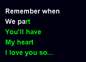 Remember when
We part

You'll have
My heart
I love you so...