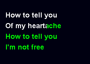 How to tell you
Of my heartache

How to tell you
I'm not free