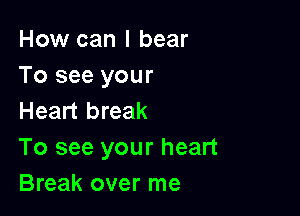 How can I bear
To see your

Heart break
To see your heart
Break over me