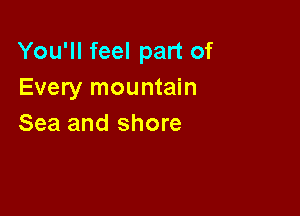 You'll feel part of
Every mountain

Sea and shore