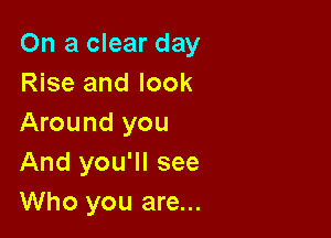 On a clear day
Rise and look

Around you
And you'll see
Who you are...