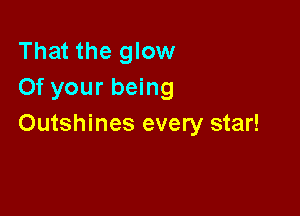 That the glow
Of your being

Outshines every star!