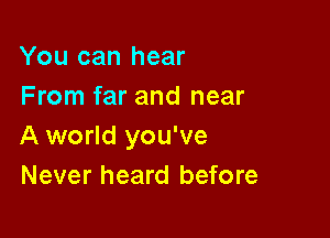 You can hear
From far and near

A world you've
Never heard before