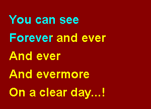You can see
Forever and ever

And ever
And evermore
On a clear day...!