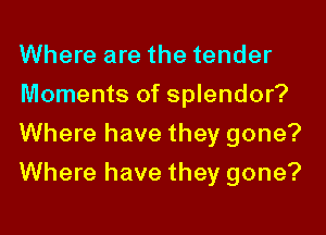 Where are the tender
Moments of splendor?
Where have they gone?
Where have they gone?