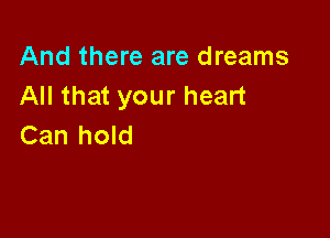 And there are dreams
All that your heart

Can hold