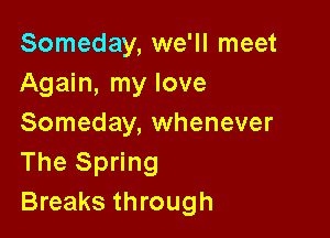 Someday, we'll meet
Again, my love

Someday, whenever
The Spring
Breaks through