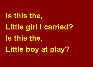 Is this the,
Little girl I carried?

Is this the,
Little boy at play?