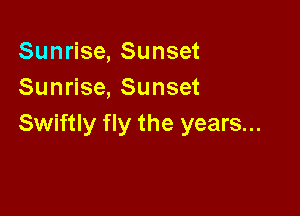 Sunrise, Sunset
Sunrise, Sunset

Swiftly fly the years...
