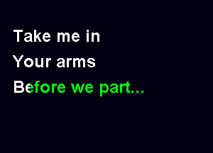 Take me in
Your arms

Before we part...