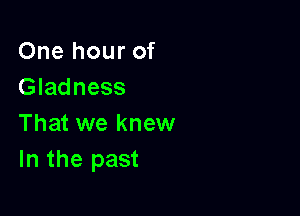 One hour of
Gladness

That we knew
In the past