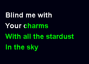 Blind me with
Your charms

With all the stardust
In the sky