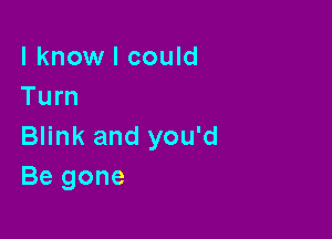 I know I could
Turn

Blink and you'd
Be gone