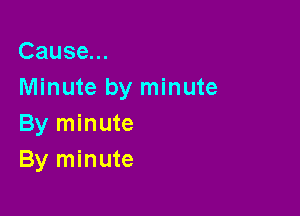 Cause...
Minute by minute

By minute
By minute