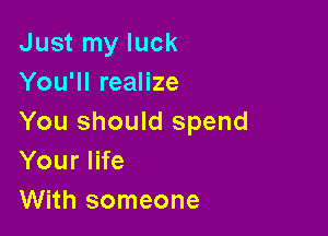 Just my luck
You'll realize

You should spend
Your life
With someone