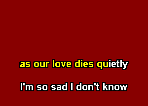 as our love dies quietly

I'm so sad I don't know