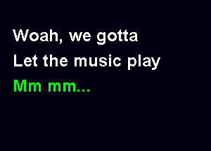 Woah, we gotta
Let the music play

Mm mm...