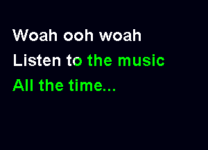 Woah ooh woah
Listen to the music

All the time...