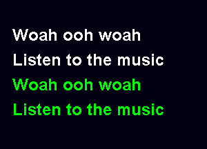 Woah ooh woah
Listen to the music

Woah ooh woah
Listen to the music