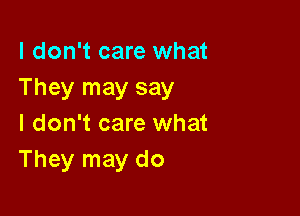 I don't care what
They may say

I don't care what
They may do