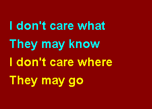 I don't care what
They may know

I don't care where
They may go