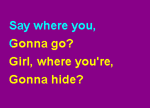Say where you,
Gonna go?

Girl, where you're,
Gonna hide?